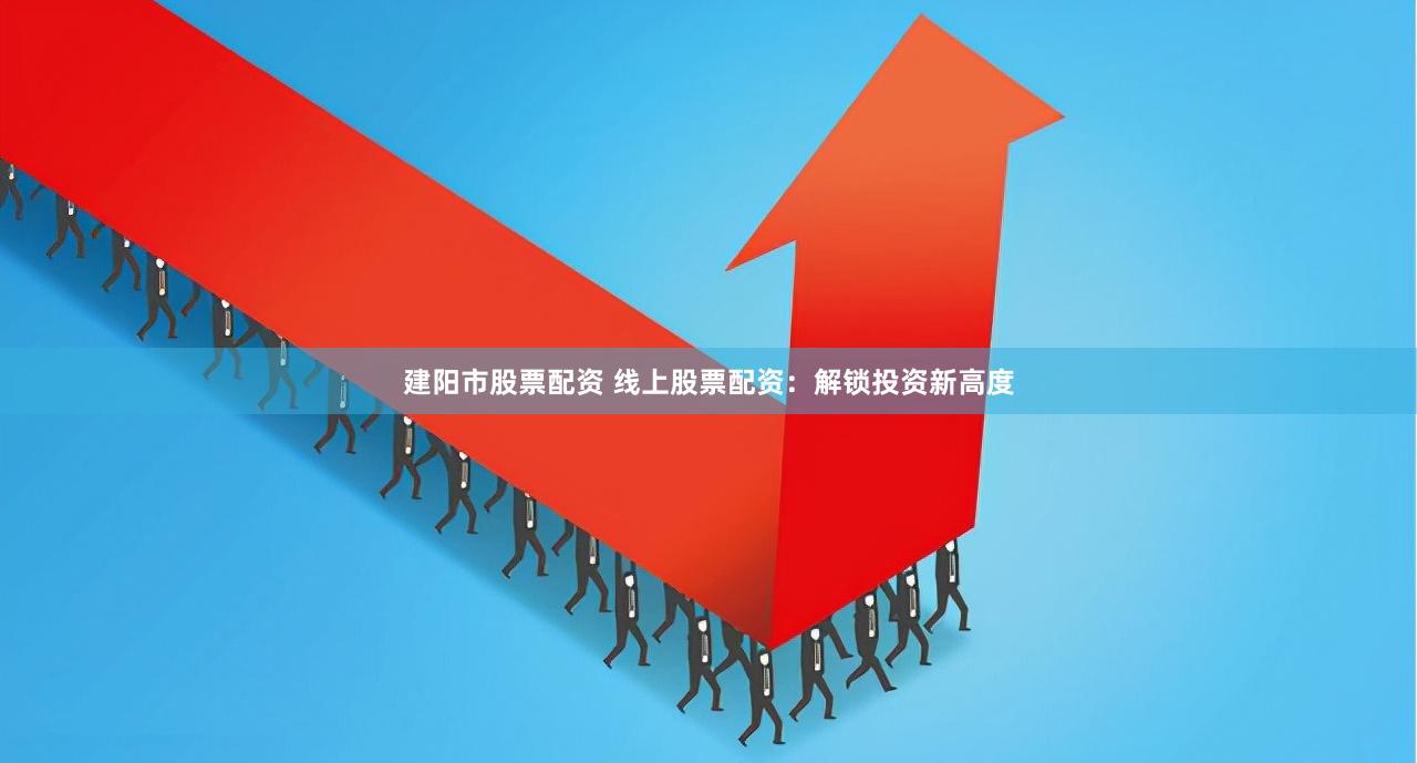 建阳市股票配资 线上股票配资：解锁投资新高度