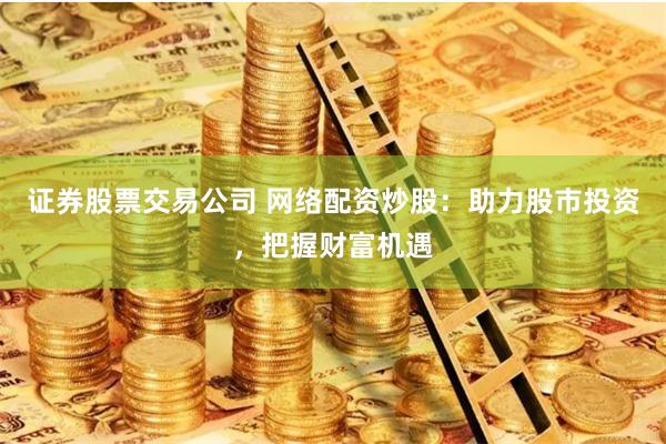 证券股票交易公司 网络配资炒股：助力股市投资，把握财富机遇