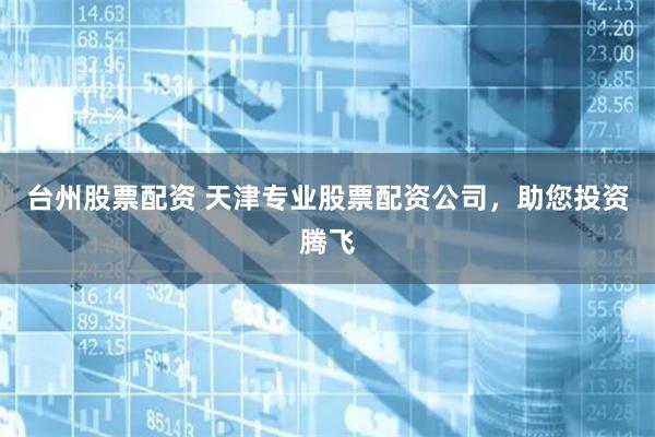 台州股票配资 天津专业股票配资公司，助您投资腾飞