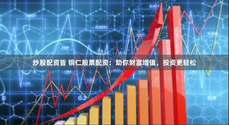 炒股配资皆 铜仁股票配资：助你财富增值，投资更轻松