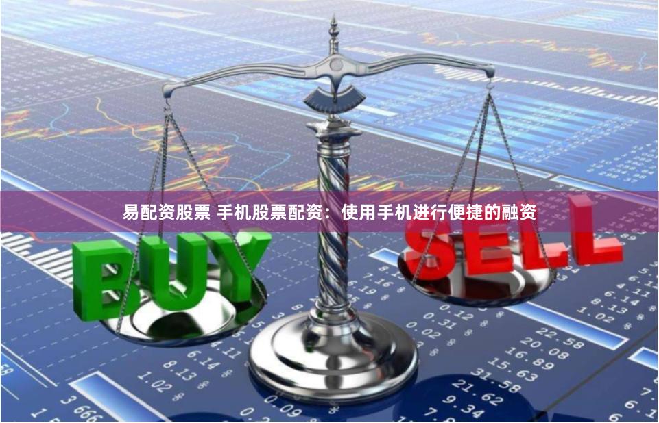 易配资股票 手机股票配资：使用手机进行便捷的融资