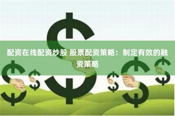 配资在线配资炒股 股票配资策略：制定有效的融资策略