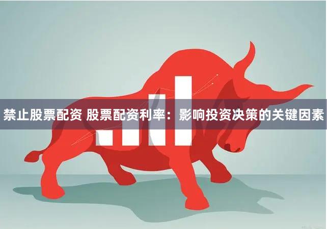 禁止股票配资 股票配资利率：影响投资决策的关键因素