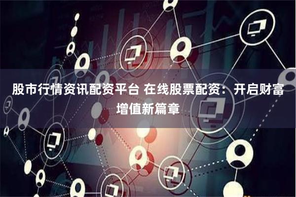 股市行情资讯配资平台 在线股票配资：开启财富增值新篇章