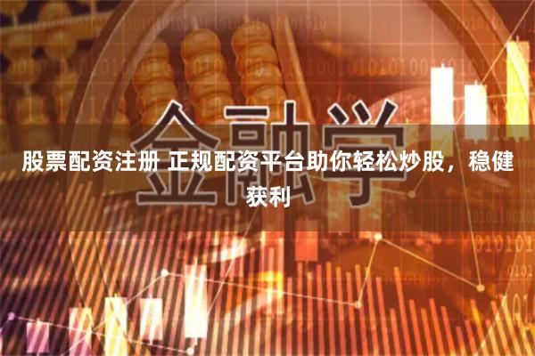 股票配资注册 正规配资平台助你轻松炒股，稳健获利