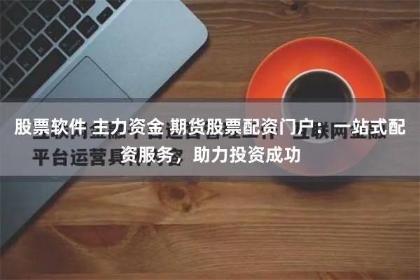 股票软件 主力资金 期货股票配资门户：一站式配资服务，助力投资成功