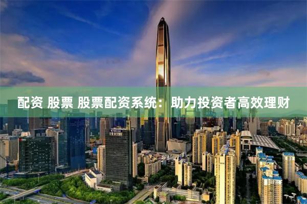 配资 股票 股票配资系统：助力投资者高效理财