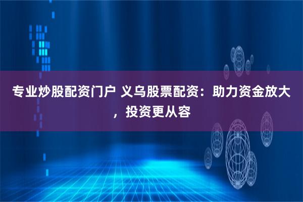 专业炒股配资门户 义乌股票配资：助力资金放大，投资更从容