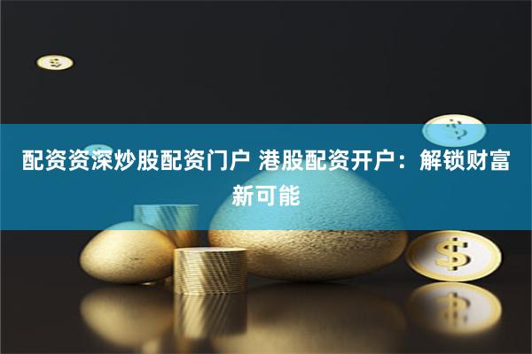 配资资深炒股配资门户 港股配资开户：解锁财富新可能