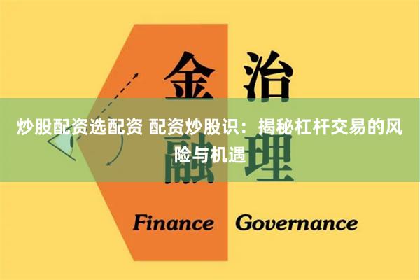 炒股配资选配资 配资炒股识：揭秘杠杆交易的风险与机遇