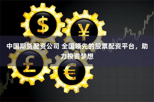 中国期货配资公司 全国领先的股票配资平台，助力投资梦想
