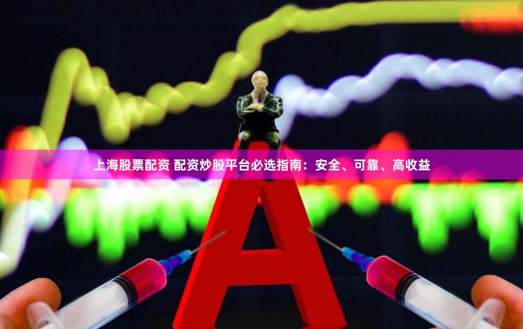 上海股票配资 配资炒股平台必选指南：安全、可靠、高收益