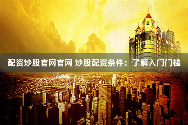 配资炒股官网官网 炒股配资条件：了解入门门槛