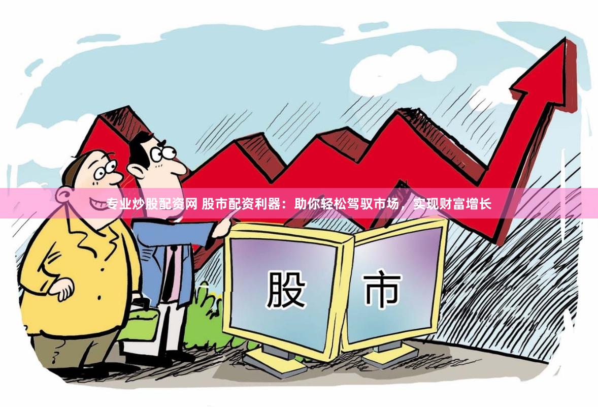 专业炒股配资网 股市配资利器：助你轻松驾驭市场，实现财富增长