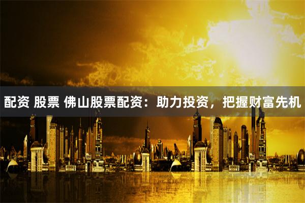 配资 股票 佛山股票配资：助力投资，把握财富先机