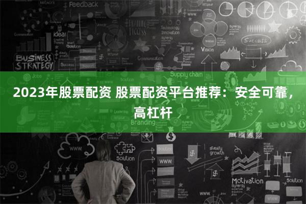 2023年股票配资 股票配资平台推荐：安全可靠，高杠杆