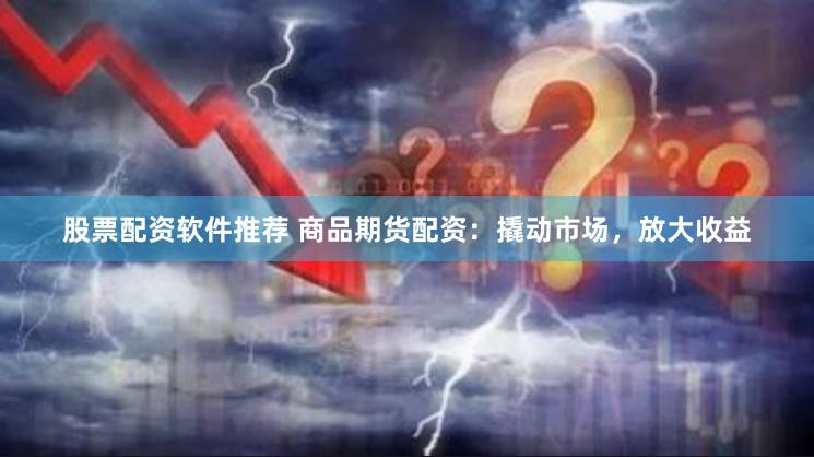 股票配资软件推荐 商品期货配资：撬动市场，放大收益
