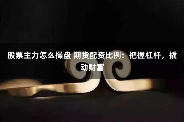 股票主力怎么操盘 期货配资比例：把握杠杆，撬动财富