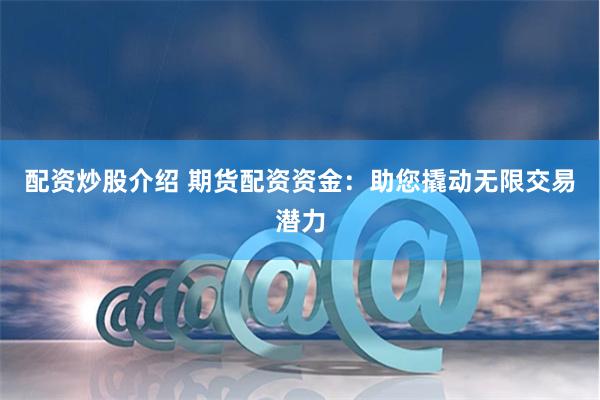 配资炒股介绍 期货配资资金：助您撬动无限交易潜力