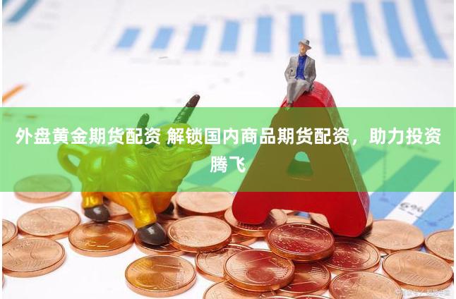 外盘黄金期货配资 解锁国内商品期货配资，助力投资腾飞
