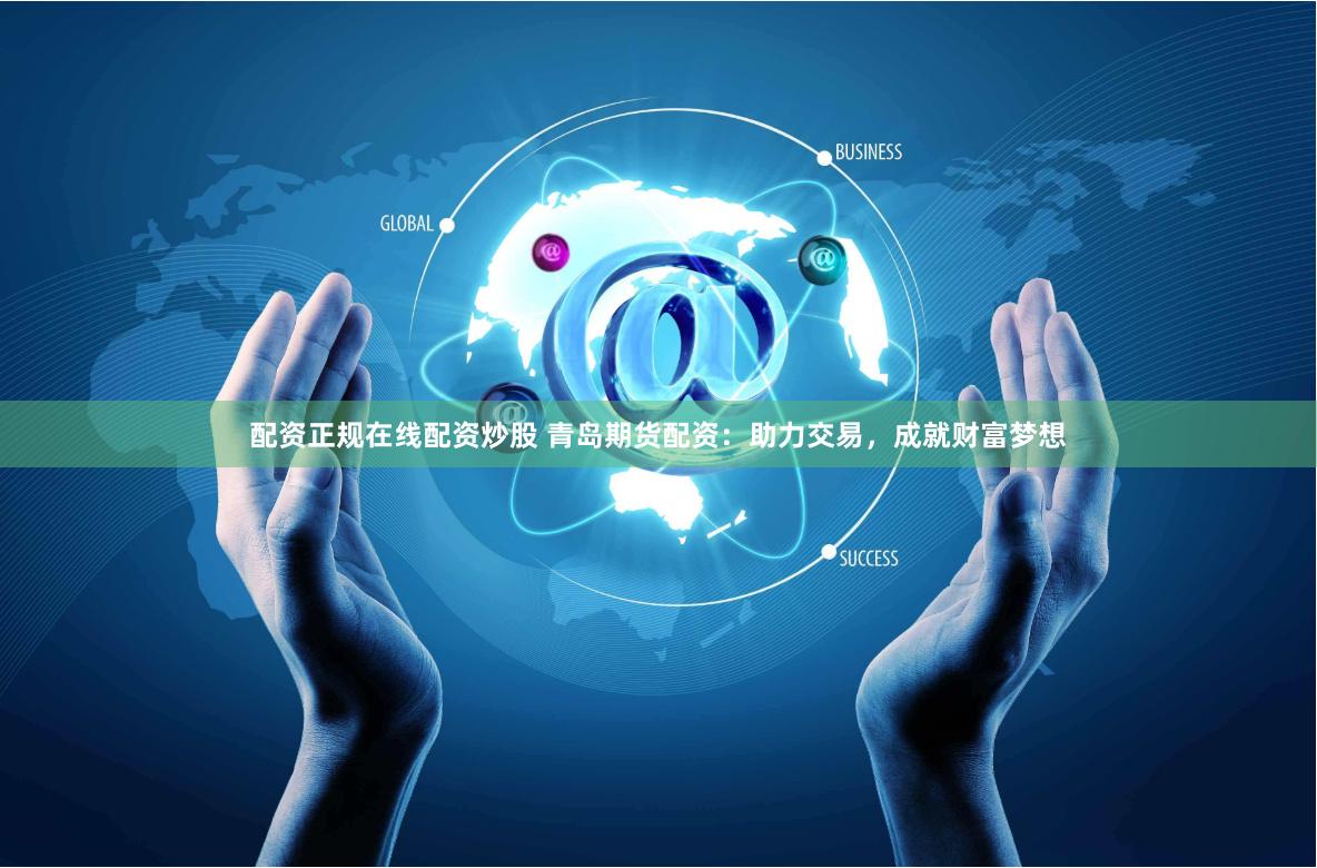 配资正规在线配资炒股 青岛期货配资：助力交易，成就财富梦想