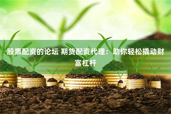 股票配资的论坛 期货配资代理：助你轻松撬动财富杠杆