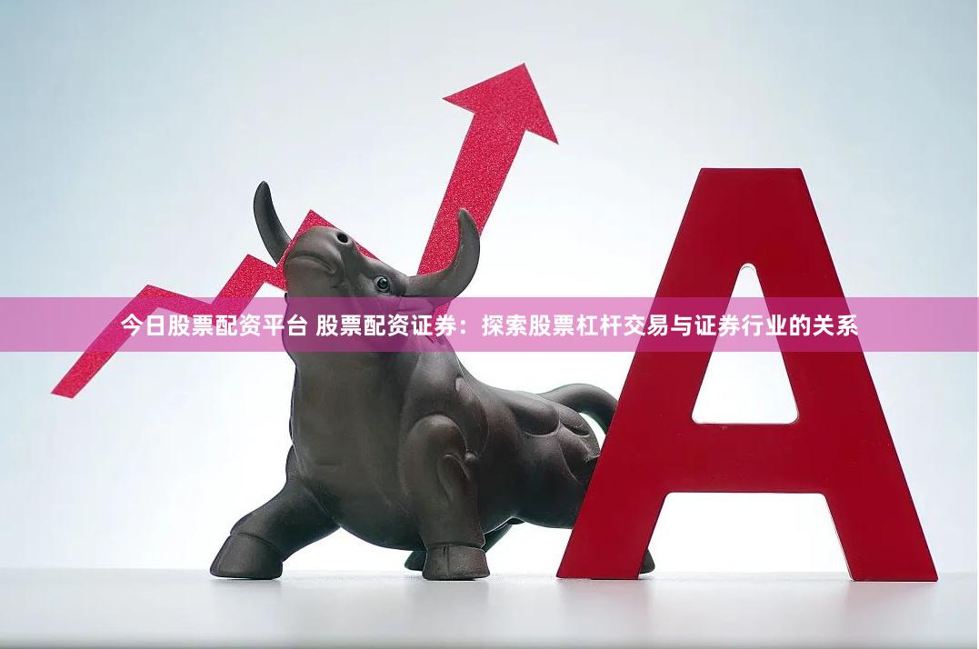 今日股票配资平台 股票配资证券：探索股票杠杆交易与证券行业的关系