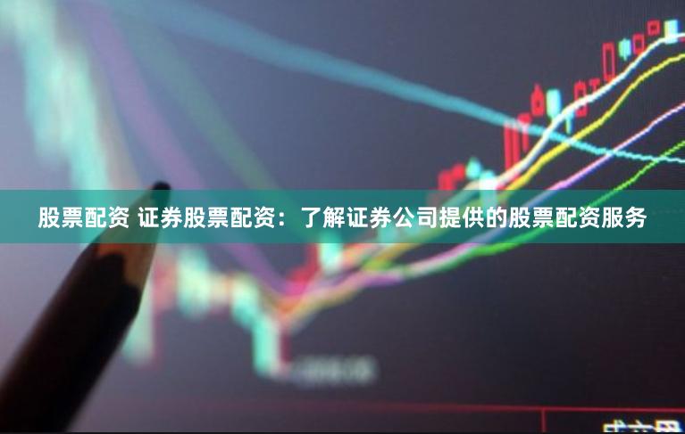 股票配资 证券股票配资：了解证券公司提供的股票配资服务