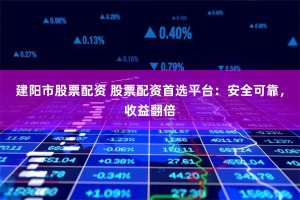 建阳市股票配资 股票配资首选平台：安全可靠，收益翻倍