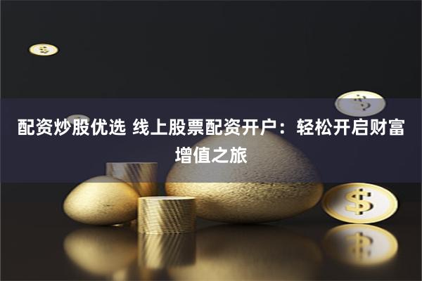 配资炒股优选 线上股票配资开户：轻松开启财富增值之旅