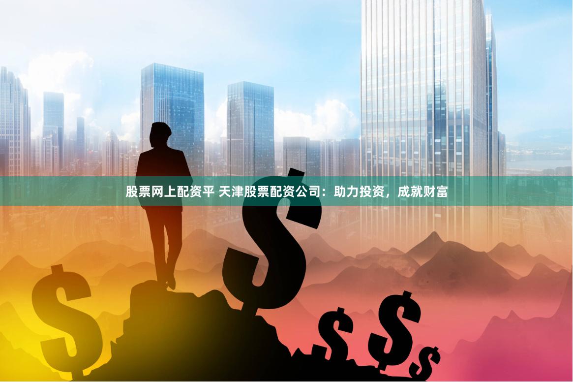股票网上配资平 天津股票配资公司：助力投资，成就财富