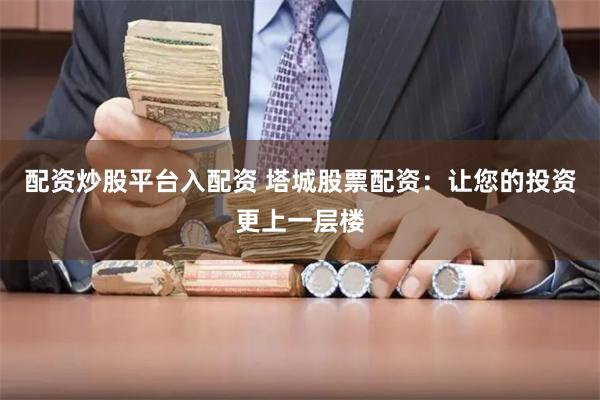 配资炒股平台入配资 塔城股票配资：让您的投资更上一层楼