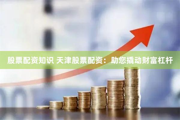 股票配资知识 天津股票配资：助您撬动财富杠杆