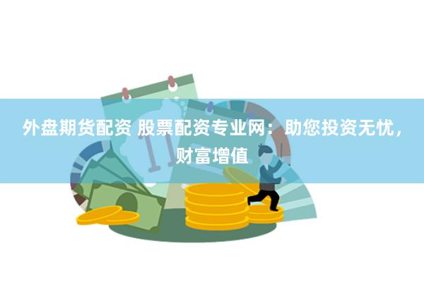 外盘期货配资 股票配资专业网：助您投资无忧，财富增值
