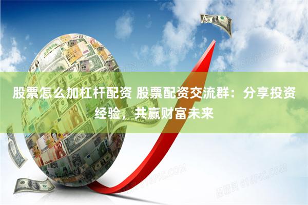 股票怎么加杠杆配资 股票配资交流群：分享投资经验，共赢财富未来