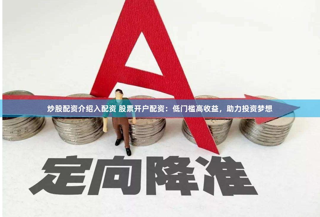 炒股配资介绍入配资 股票开户配资：低门槛高收益，助力投资梦想