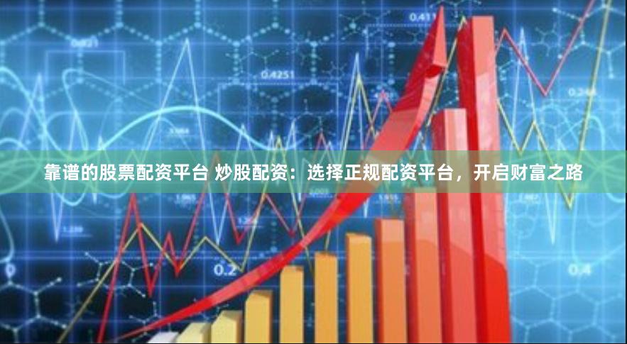 靠谱的股票配资平台 炒股配资：选择正规配资平台，开启财富之路