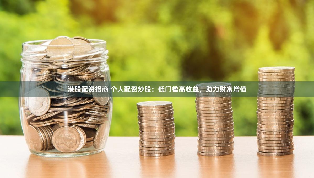 港股配资招商 个人配资炒股：低门槛高收益，助力财富增值