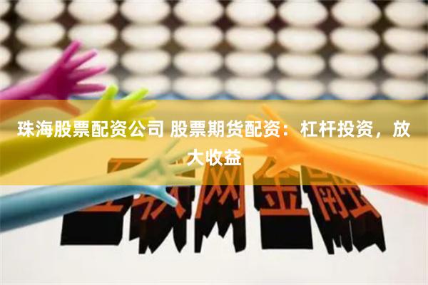 珠海股票配资公司 股票期货配资：杠杆投资，放大收益