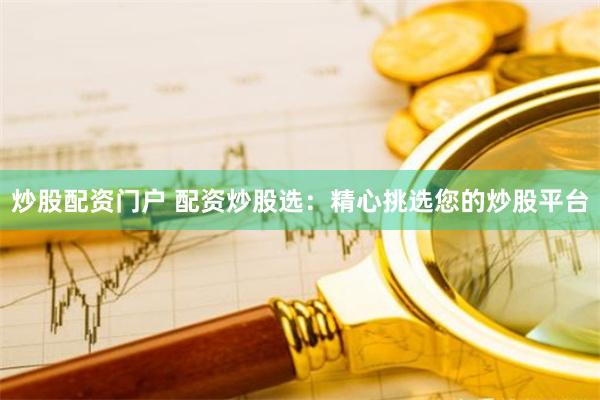 炒股配资门户 配资炒股选：精心挑选您的炒股平台