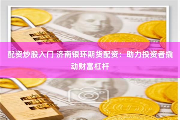 配资炒股入门 济南银环期货配资：助力投资者撬动财富杠杆