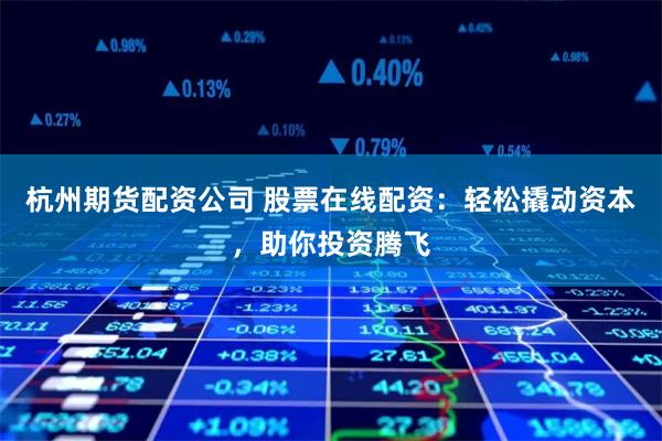杭州期货配资公司 股票在线配资：轻松撬动资本，助你投资腾飞