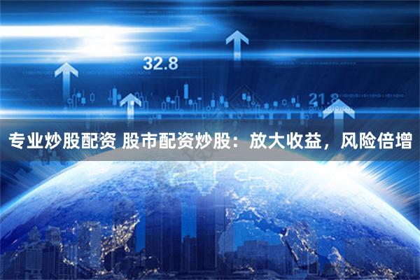 专业炒股配资 股市配资炒股：放大收益，风险倍增