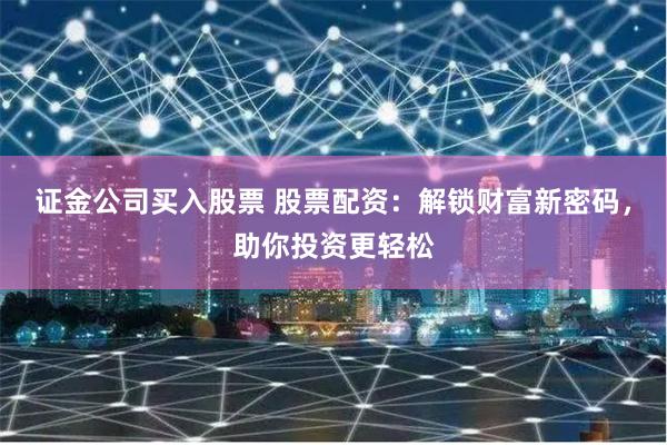 证金公司买入股票 股票配资：解锁财富新密码，助你投资更轻松