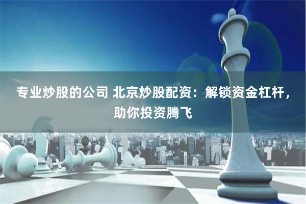 专业炒股的公司 北京炒股配资：解锁资金杠杆，助你投资腾飞