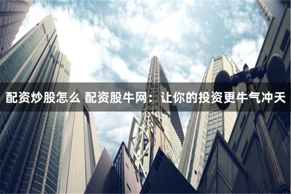 配资炒股怎么 配资股牛网：让你的投资更牛气冲天