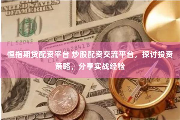 恒指期货配资平台 炒股配资交流平台，探讨投资策略，分享实战经验