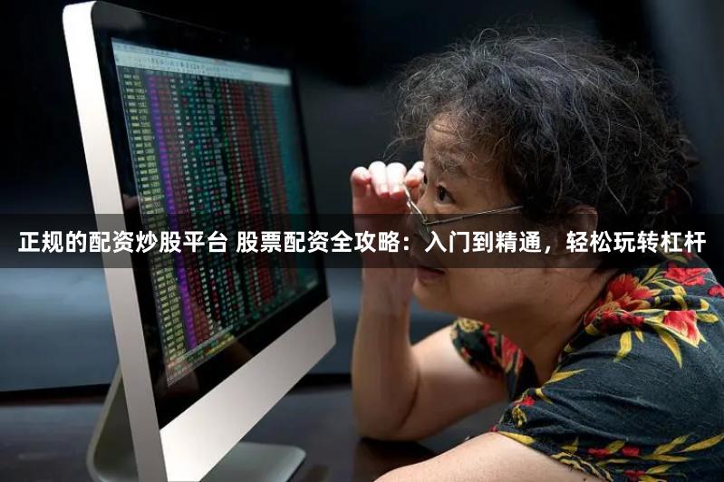 正规的配资炒股平台 股票配资全攻略：入门到精通，轻松玩转杠杆
