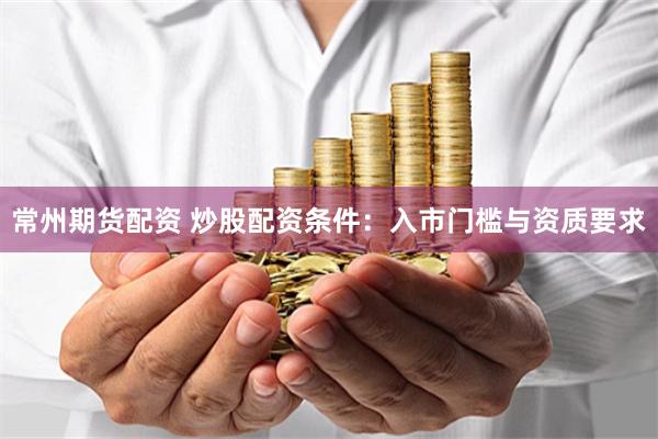 常州期货配资 炒股配资条件：入市门槛与资质要求