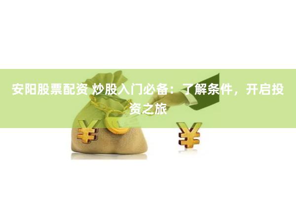 安阳股票配资 炒股入门必备：了解条件，开启投资之旅